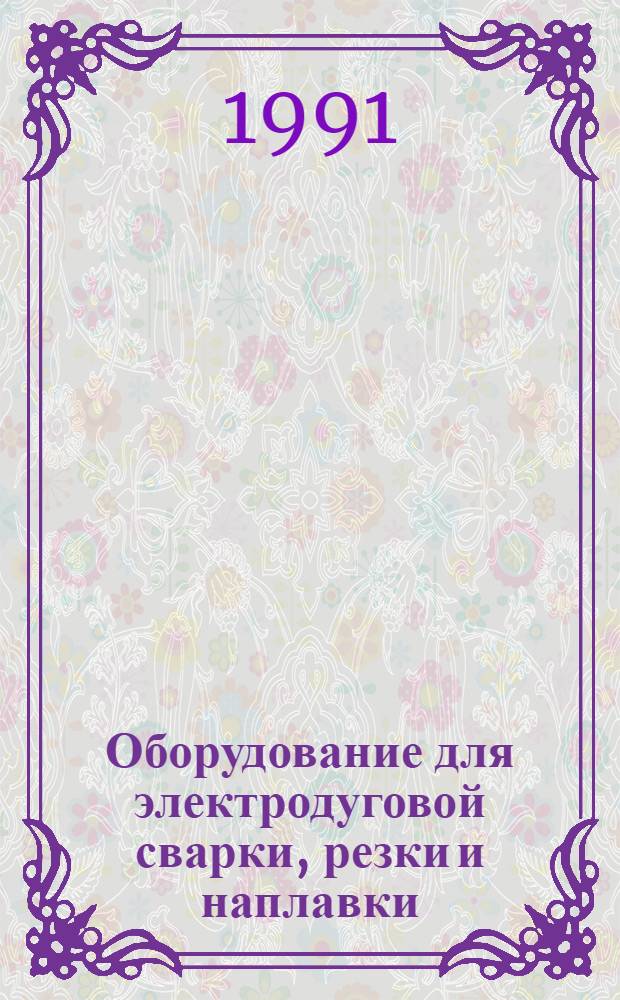 Оборудование для электродуговой сварки, резки и наплавки : НК 11.01-91 : Номенклатур. кат. : Взамен. НК 11.1.01-88