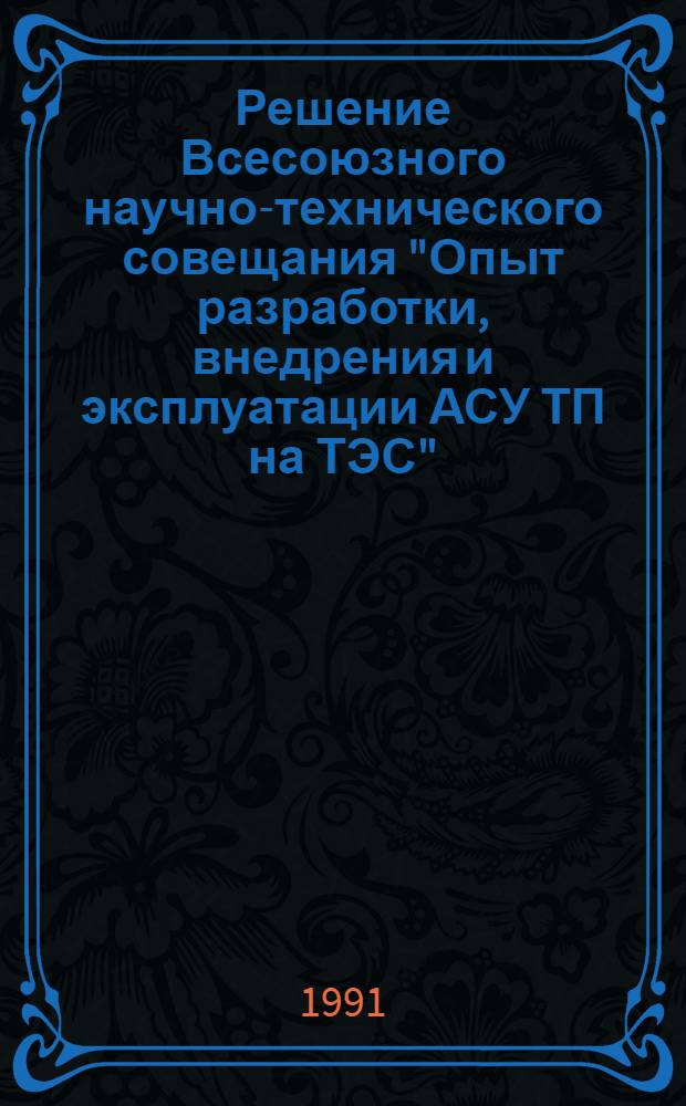 Решение Всесоюзного научно-технического совещания "Опыт разработки, внедрения и эксплуатации АСУ ТП на ТЭС", 22-24 янв. 1991 г., г. Минск