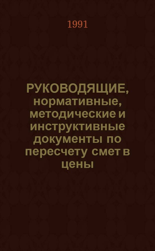 РУКОВОДЯЩИЕ, нормативные, методические и инструктивные документы по пересчету смет в цены, вводимые в 1991 году : Справочник
