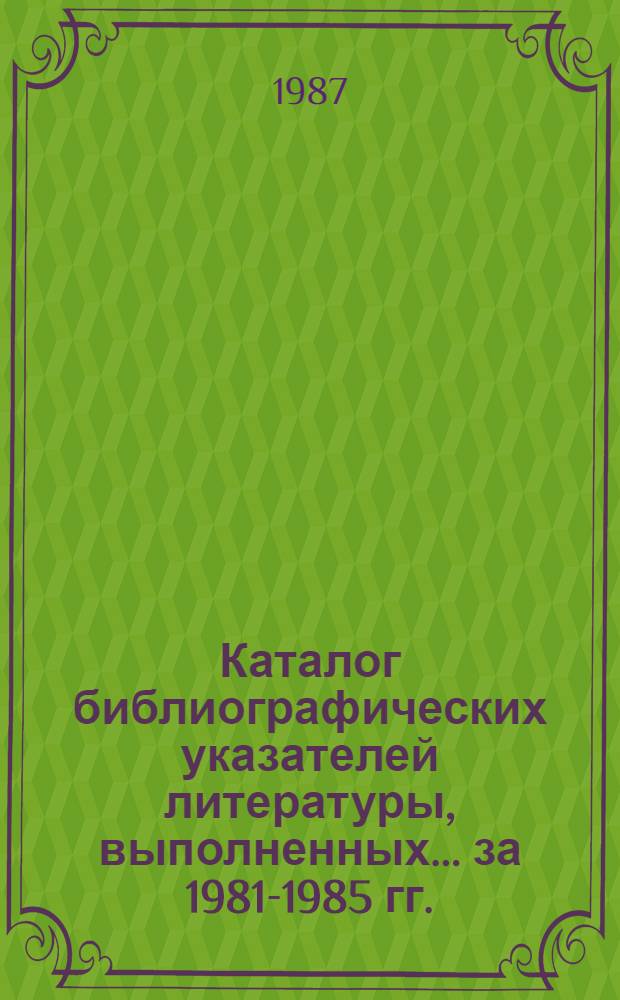 Каталог библиографических указателей литературы, выполненных. ... за 1981-1985 гг.