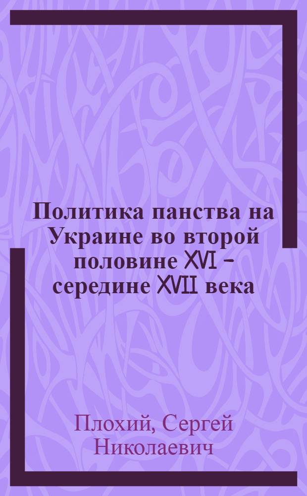 Политика панства на Украине во второй половине XVI - середине XVII века : Автореф. дис. на соиск. учен. степ. д-ра ист. наук : (07.00.02; 07.00.03)