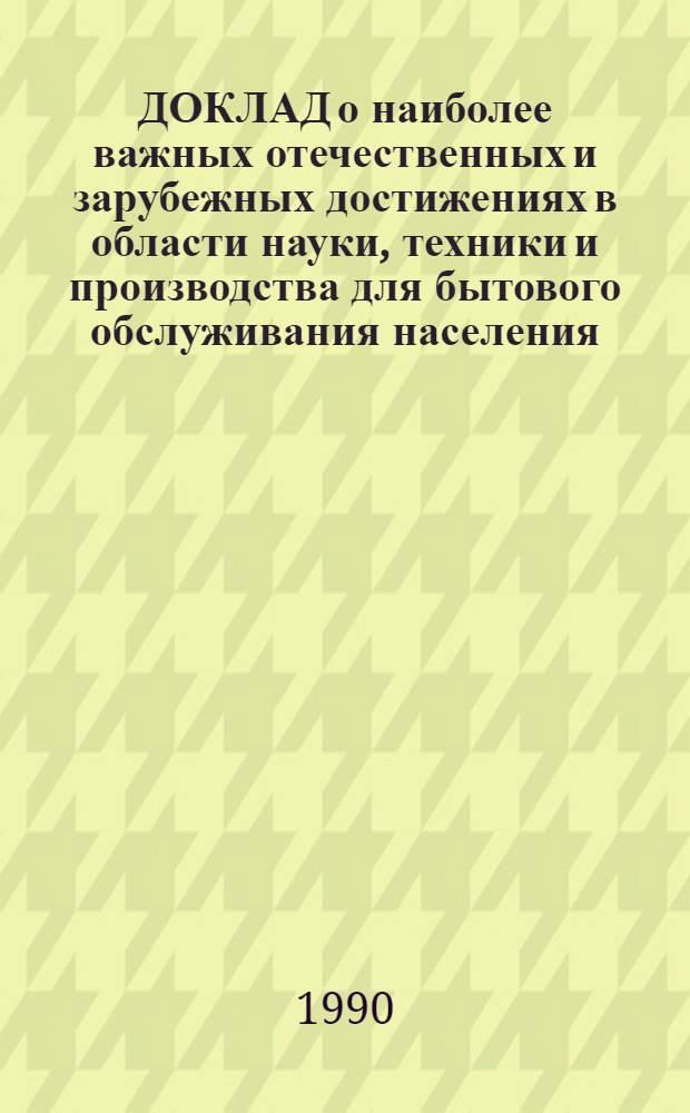 ДОКЛАД о наиболее важных отечественных и зарубежных достижениях в области науки, техники и производства для бытового обслуживания населения.. : [В 8 ч.]. ... за 1989 г. Ч. 7 : Непроизводственные виды услуг
