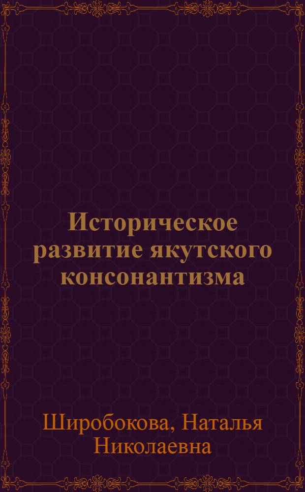 Историческое развитие якутского консонантизма : Дис. на соиск. учен. степ. канд. филол. наук : (10.02.02)