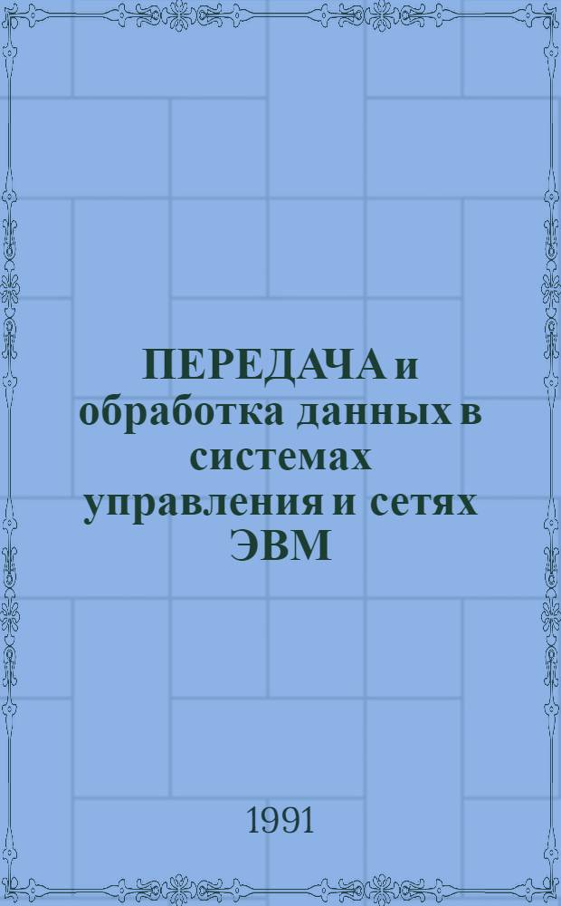 ПЕРЕДАЧА и обработка данных в системах управления и сетях ЭВМ : (Тез. докл. науч.-техн. семинара, июня 1991 г.)