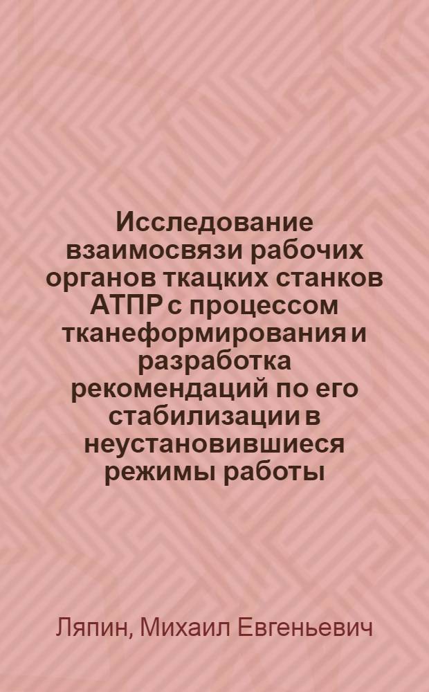 Исследование взаимосвязи рабочих органов ткацких станков АТПР с процессом тканеформирования и разработка рекомендаций по его стабилизации в неустановившиеся режимы работы : Автореф. дис. на соиск. учен. степ. канд. техн. наук : (05.02.13)