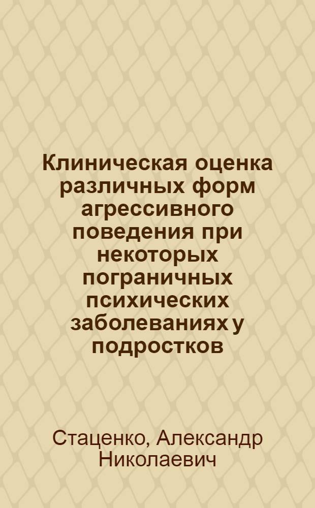 Клиническая оценка различных форм агрессивного поведения при некоторых пограничных психических заболеваниях у подростков : Автореф. дис. на соиск. учен. степ. канд. мед. наук : (14.00.18)
