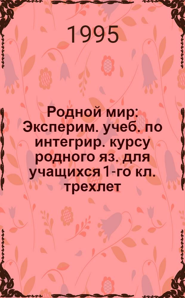 Родной мир : Эксперим. учеб. по интегрир. курсу родного яз. для учащихся 1-го кл. трехлет. и 2-го кл. четырехлет. нач. шк. [В 2 кн.]. Кн. 3. Ч. 1