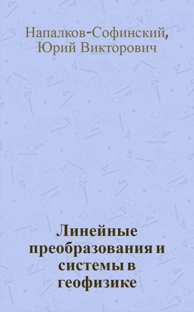 Линейные преобразования и системы в геофизике : Учеб. пособие для студентов спец. 08.02 "Геофиз. методы поисков и разведки"