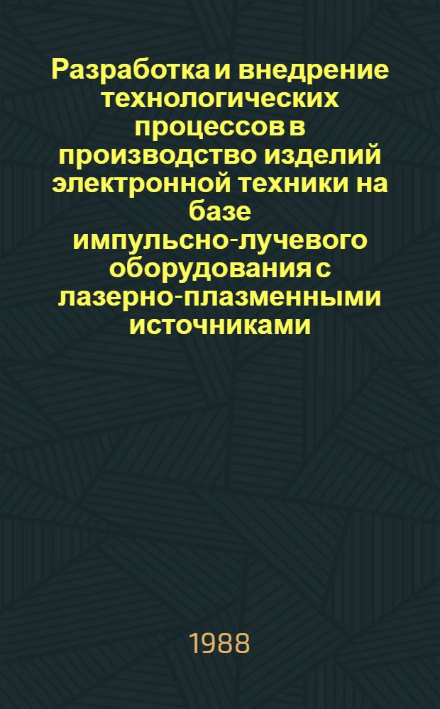 Разработка и внедрение технологических процессов в производство изделий электронной техники на базе импульсно-лучевого оборудования с лазерно-плазменными источниками : Дис. на соиск. учен. степ. д. т. н. в форме науч. докл