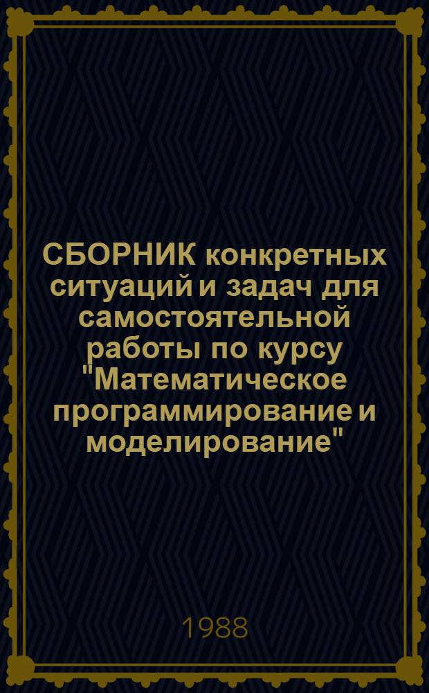 СБОРНИК конкретных ситуаций и задач для самостоятельной работы по курсу "Математическое программирование и моделирование"