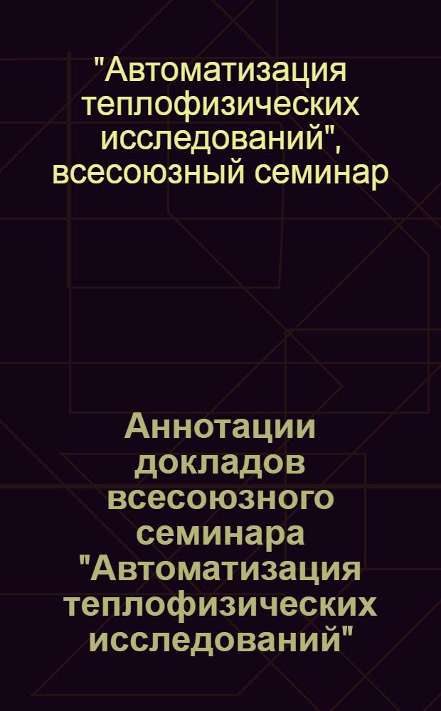 Аннотации докладов всесоюзного семинара "Автоматизация теплофизических исследований" (МАИ, 1-2 февр. 1979 г.)
