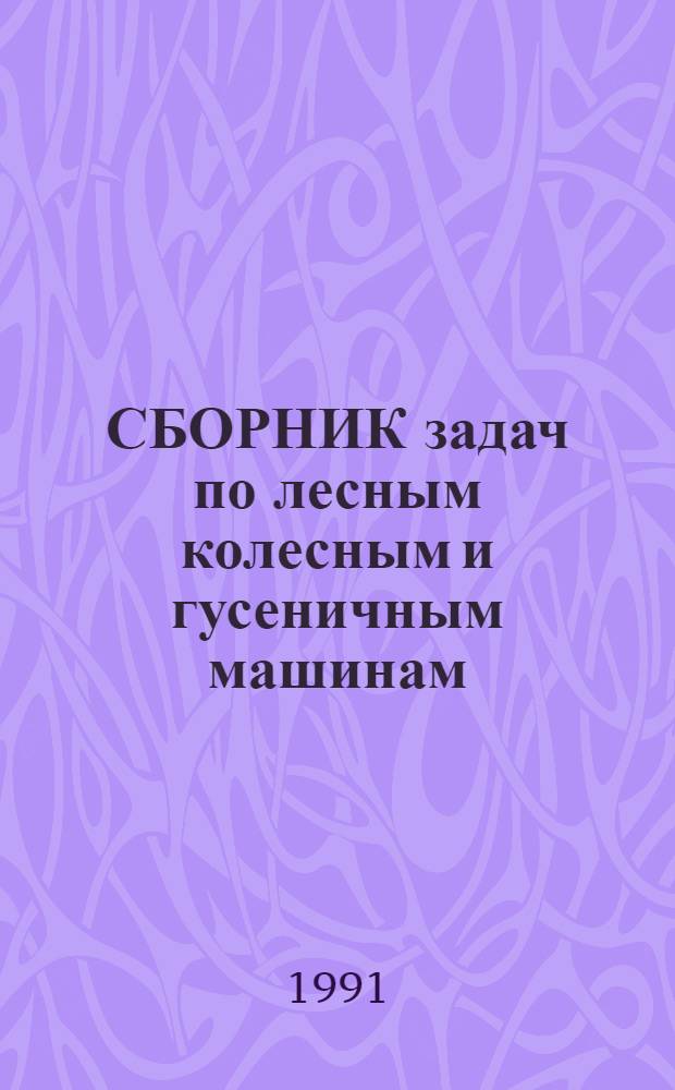 СБОРНИК задач по лесным колесным и гусеничным машинам : (Учеб. пособие для студентов спец. 17.04 и 26.01)