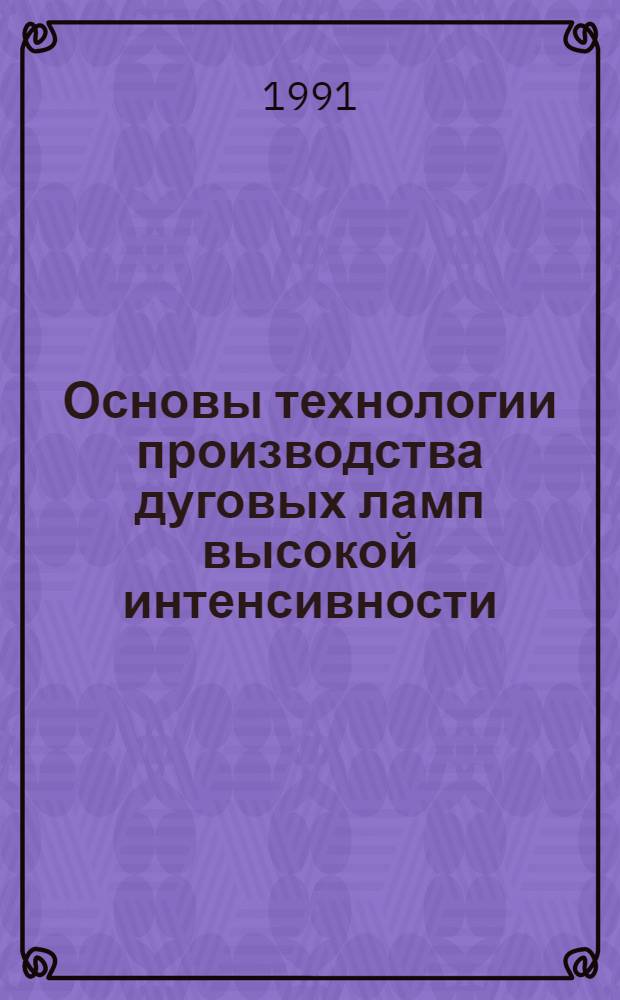 Основы технологии производства дуговых ламп высокой интенсивности : Учеб. пособие для студентов спец. "Светотехника и источники света"