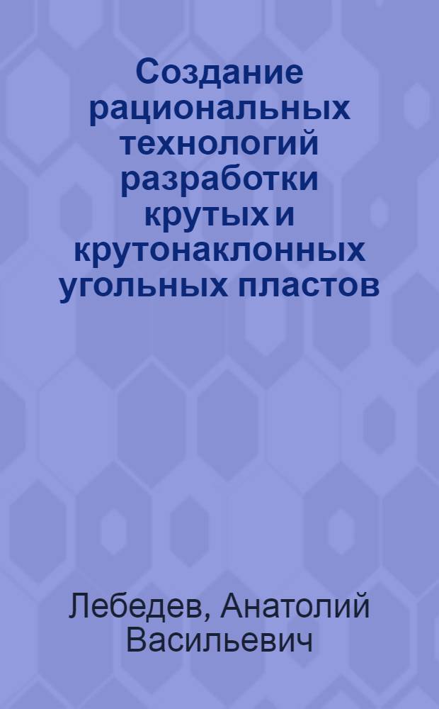 Создание рациональных технологий разработки крутых и крутонаклонных угольных пластов : Дис. на соиск. учен. степ. д-ра техн. наук в форме науч. докл. : (05.15.02)