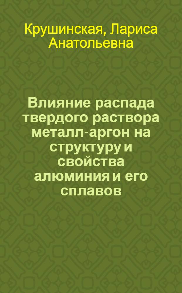 Влияние распада твердого раствора металл-аргон на структуру и свойства алюминия и его сплавов : Автореф. дис. на соиск. учен. степ. к. ф.-м. н