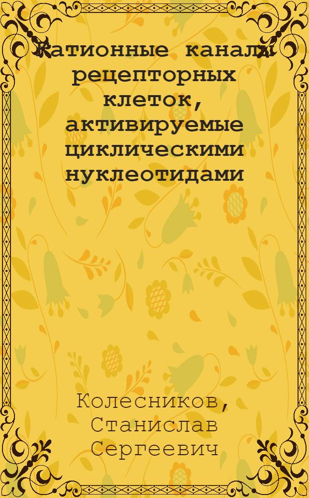 Катионные каналы рецепторных клеток, активируемые циклическими нуклеотидами : Автореф. дис. на соиск. учен. степ. д-ра биол. наук : (03.00.02)