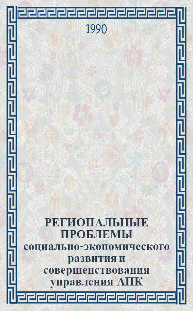 РЕГИОНАЛЬНЫЕ ПРОБЛЕМЫ социально-экономического развития и совершенствования управления АПК : [Материалы науч.-практ. конф., сент. 1989 г., Саратов. Вып. 3 : Научно-технический прогресс и формирование производственного потенциала АПК