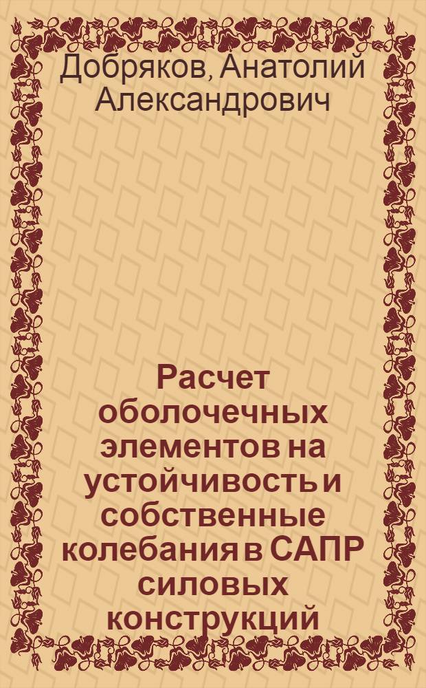 Расчет оболочечных элементов на устойчивость и собственные колебания в САПР силовых конструкций : Учеб. пособие для самостоят. работы студентов по курсу "Строит. механика"
