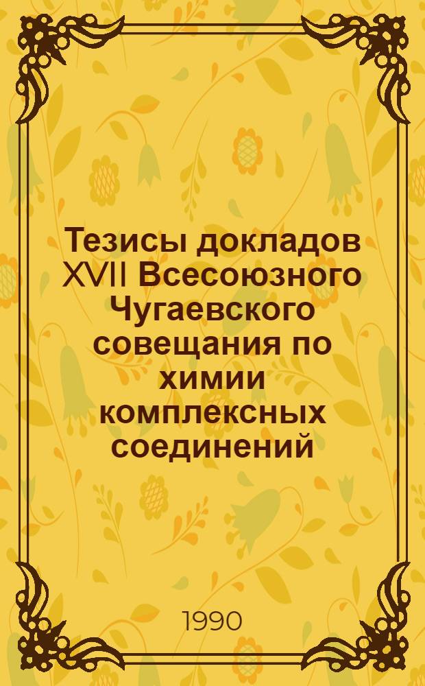 Тезисы докладов XVII Всесоюзного Чугаевского совещания по химии комплексных соединений, 29-31 мая 1990 г. : Тез. докл. : В 2 ч.