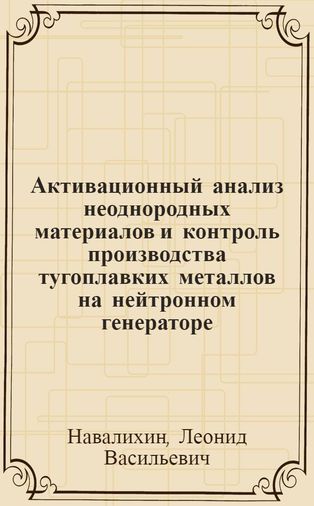 Активационный анализ неоднородных материалов и контроль производства тугоплавких металлов на нейтронном генераторе : Автореф. дис. на соиск. учен. степ. д-ра техн. наук : (02.00.02)