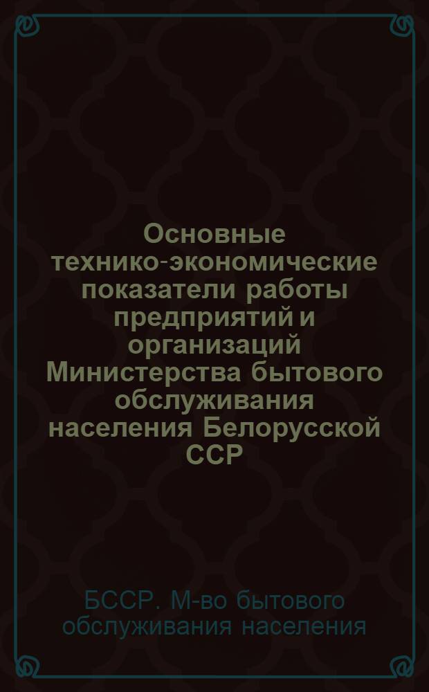 Основные технико-экономические показатели работы предприятий и организаций Министерства бытового обслуживания населения Белорусской ССР...