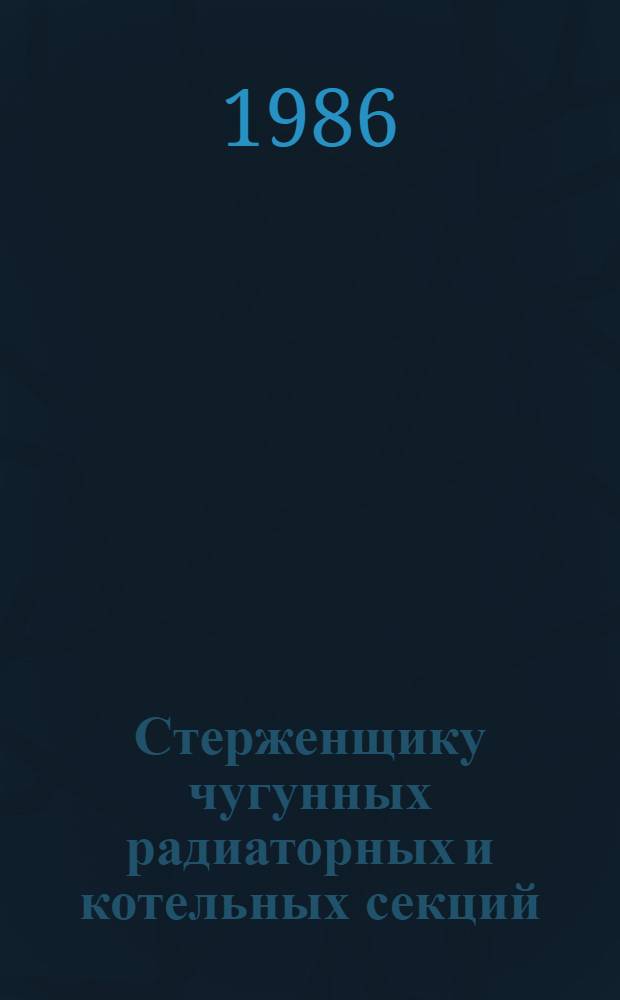 Стерженщику чугунных радиаторных и котельных секций : Рек. указ. лит... ... [за январь 1982 - май 1986 г.