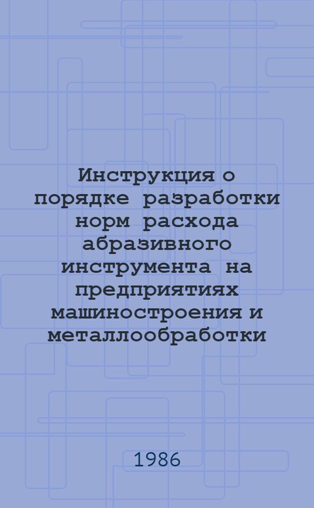 Инструкция о порядке разработки норм расхода абразивного инструмента на предприятиях машиностроения и металлообработки : И2.036.213-85 : утв. М-вом станкостроит. и инструм. пром-сти 23.10.85 : ввод. с 01.01.86