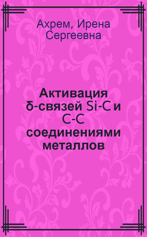 Активация &delta;-связей Si-C и C-C соединениями металлов : Дис. на соиск. учен. степ. д-ра хим. наук в форме науч. докл. : (02.00.08; 02.00.03)