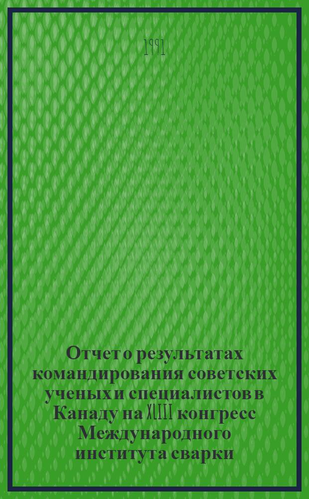 Отчет о результатах командирования советских ученых и специалистов в Канаду на XLIII конгресс Международного института сварки, 21-28 июля 1990 г.