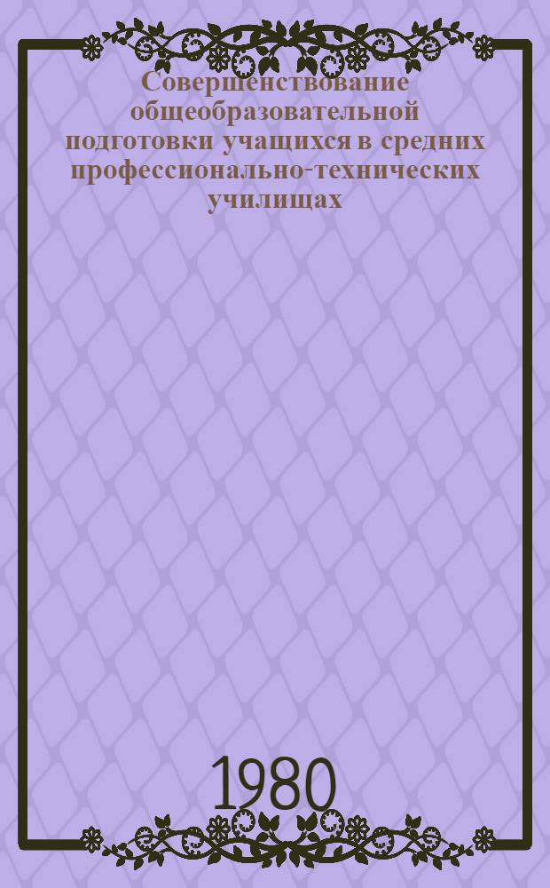 Совершенствование общеобразовательной подготовки учащихся в средних профессионально-технических училищах : Тез. докл. всесоюз. науч.-практ. конф., окт. 1980, г. Ростов н/Д. Ч. 4