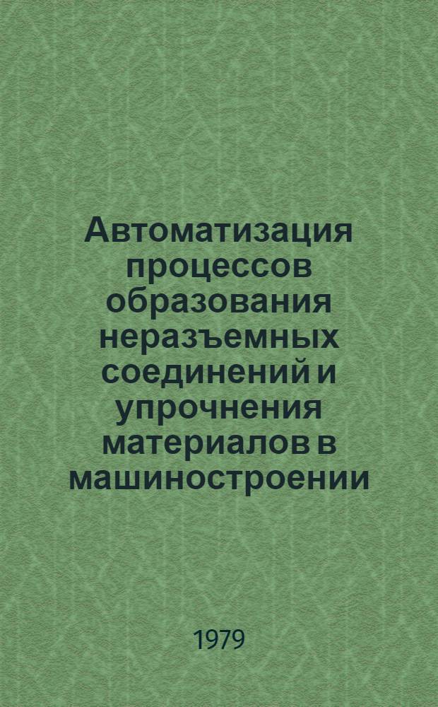 Автоматизация процессов образования неразъемных соединений и упрочнения материалов в машиностроении : Тр. Шестого совещ. по автоматизации процессов машиностроения (г. Москва, 8-10 дек. 1976 г.)