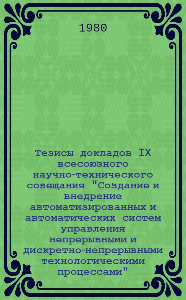 Тезисы докладов IX всесоюзного научно-технического совещания "Создание и внедрение автоматизированных и автоматических систем управления непрерывными и дискретно-непрерывными технологическими процессами", Ивано-Франковск, 3-5 сентября
