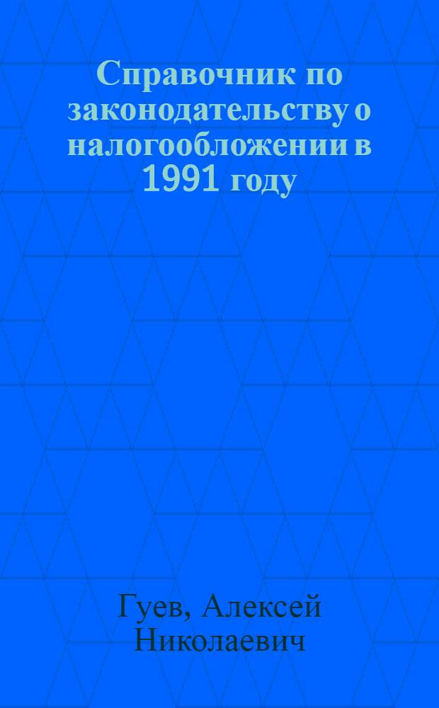 Справочник по законодательству о налогообложении в 1991 году : Разъяснения и коммент