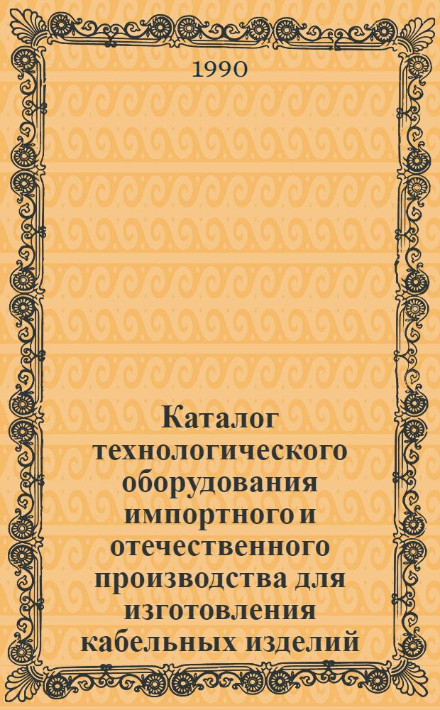 Каталог технологического оборудования импортного и отечественного производства для изготовления кабельных изделий. Ч. 1