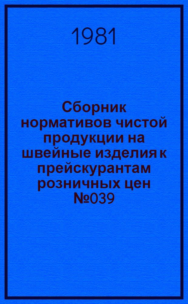 Сборник нормативов чистой продукции на швейные изделия к прейскурантам розничных цен № 039, 043, 045, 040, 070 : утв. Госкомцен СССР 10.03.81 : ввод. в действие с 01.01.82