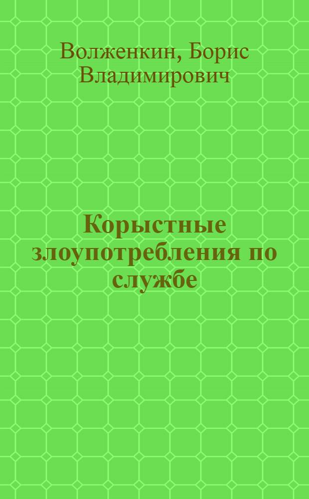 Корыстные злоупотребления по службе (хищения, взяточничество, злоупотребление служебным положением): уголовно-правовая характеристика и проблемы квалификации : Дис. на соиск. учен. степ. д-ра юрид. наук в форме науч. докл., выполняющего также функции автореф. : (12.00.08)