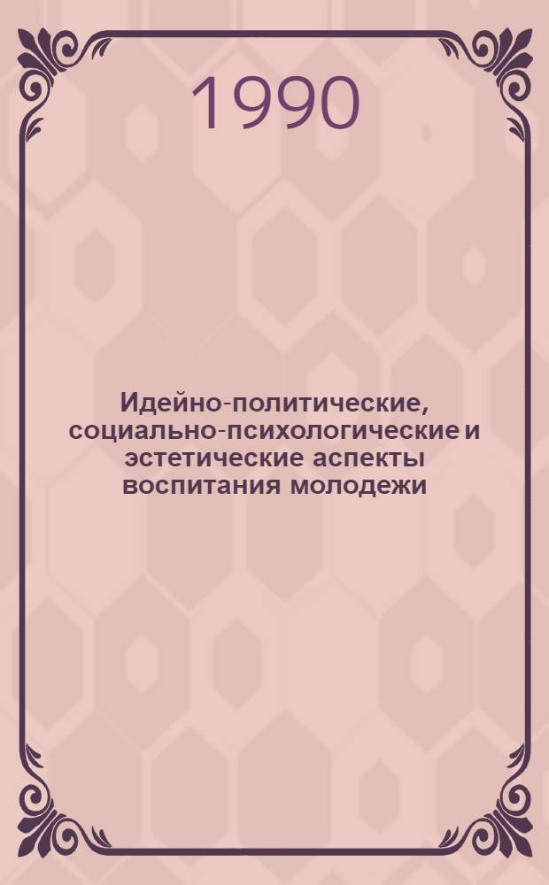 Идейно-политические, социально-психологические и эстетические аспекты воспитания молодежи. Проблемы, опыт, методика, рекомендации : [Тез. респ. конф., апр. 1990 г. г. Кишинев. Ч. 2