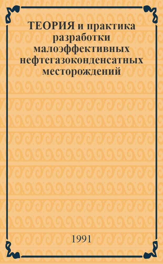 ТЕОРИЯ и практика разработки малоэффективных нефтегазоконденсатных месторождений : Сб. ст.
