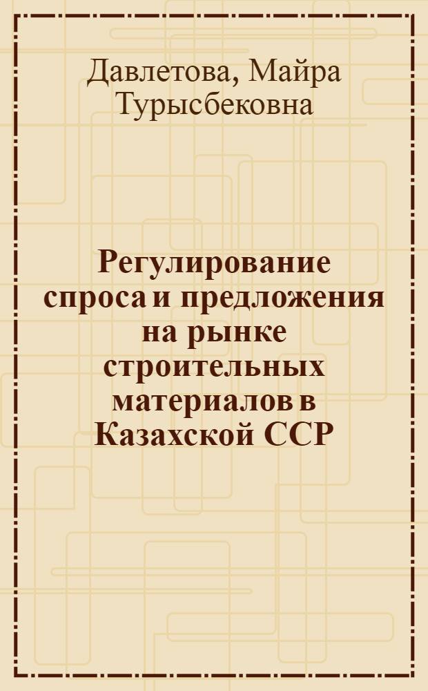 Регулирование спроса и предложения на рынке строительных материалов в Казахской ССР : Автореф. дис. на соиск. учен. степ. канд. экон. наук : (08.00.06)