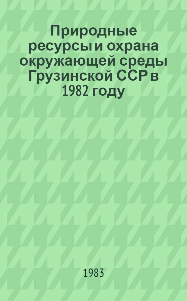 Природные ресурсы и охрана окружающей среды Грузинской ССР в 1982 году : Стат. сб