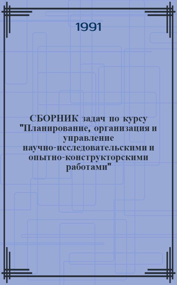 СБОРНИК задач по курсу "Планирование, организация и управление научно-исследовательскими и опытно-конструкторскими работами" : Учеб. пособие