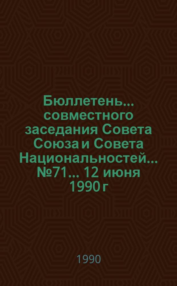 Бюллетень... совместного заседания Совета Союза и Совета Национальностей... ... № 71... 12 июня 1990 г.