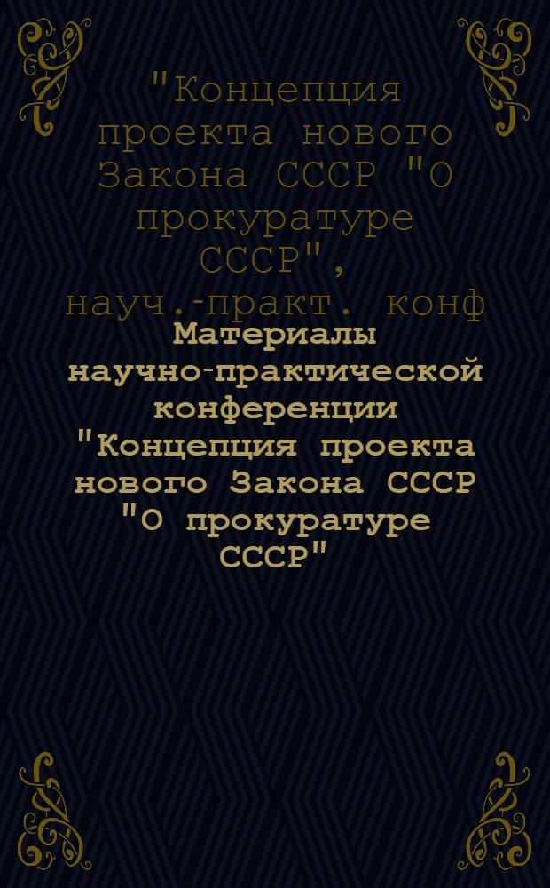Материалы научно-практической конференции "Концепция проекта нового Закона СССР "О прокуратуре СССР" (июнь 1990 г.)