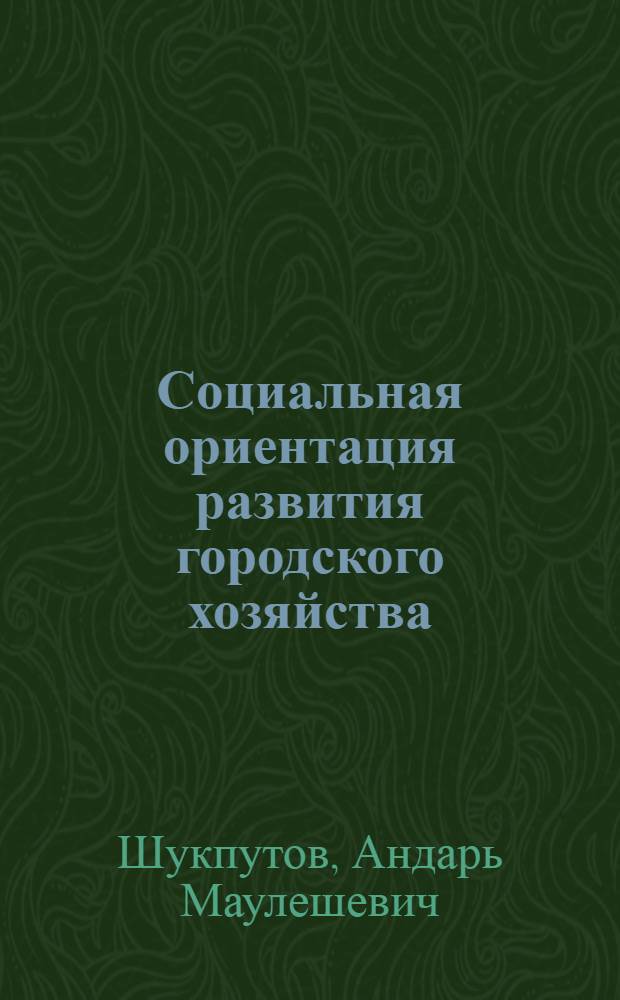 Социальная ориентация развития городского хозяйства : (На материалах КазССР) : Автореф. дис. на соиск. учен. степ. канд. экон. наук : (05.13.10)