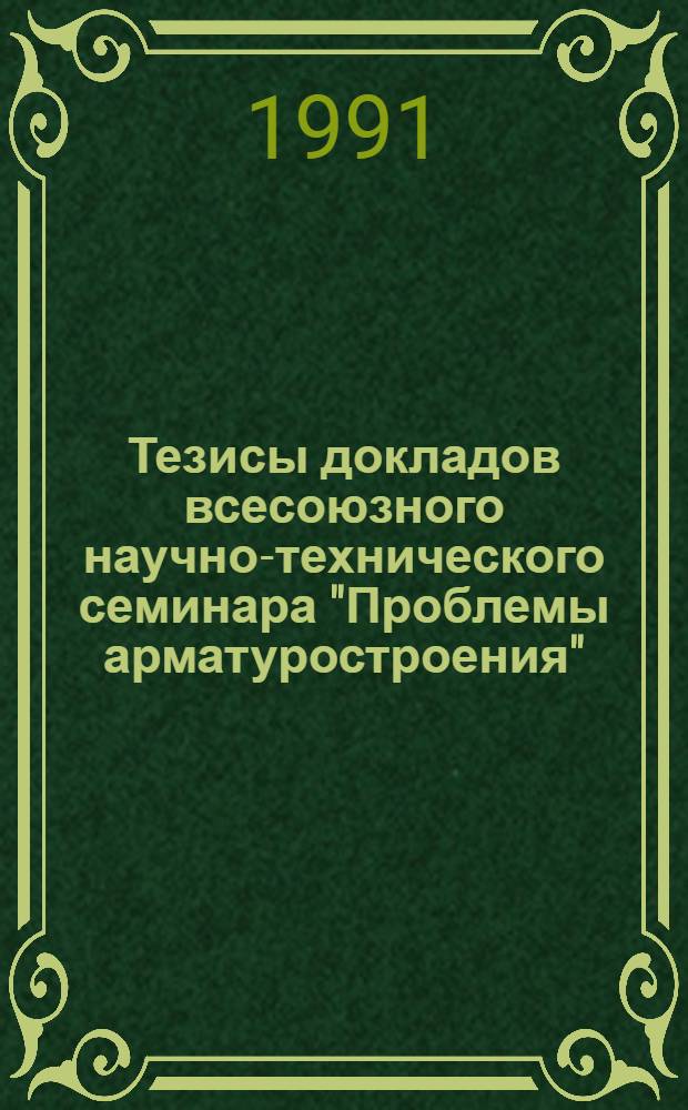 Тезисы докладов всесоюзного научно-технического семинара "Проблемы арматуростроения", г. Севастополь, 18-20 апр. 1991 г.