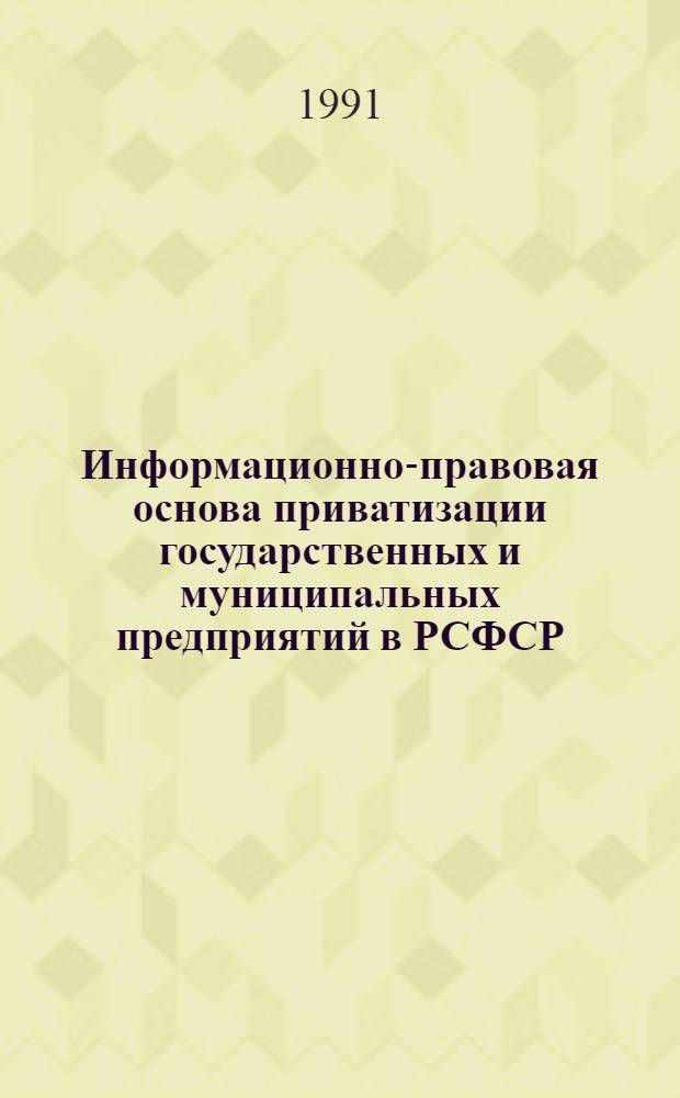 Информационно-правовая основа приватизации государственных и муниципальных предприятий в РСФСР : Справ.-метод. пособие