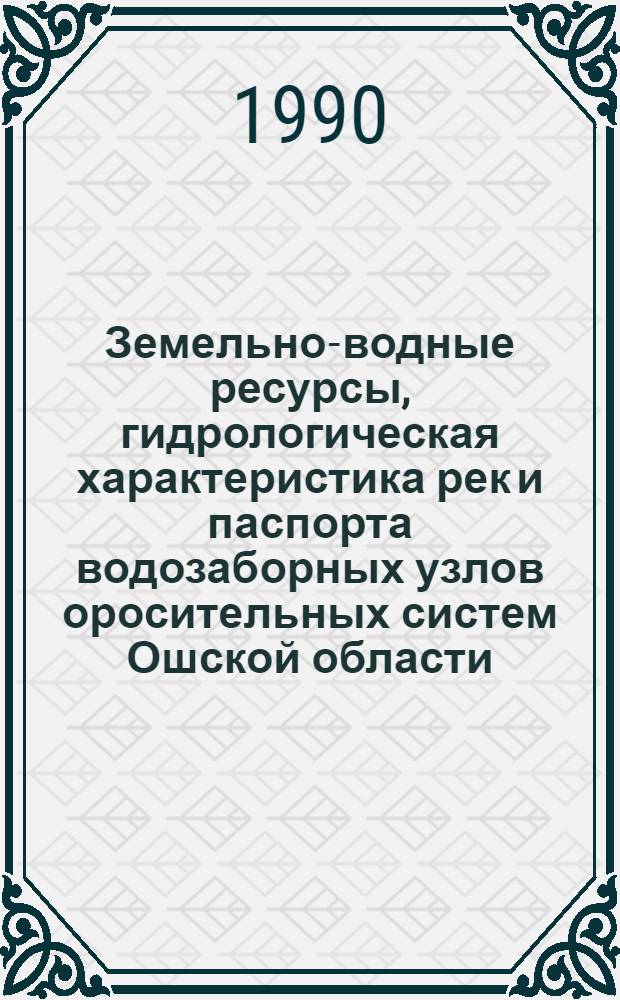 Земельно-водные ресурсы, гидрологическая характеристика рек и паспорта водозаборных узлов оросительных систем Ошской области : [В 3 ч.]. Ч. 1 : Земельно-водные ресурсы, мелиоративное состояние орошаемых земель и оросительных систем