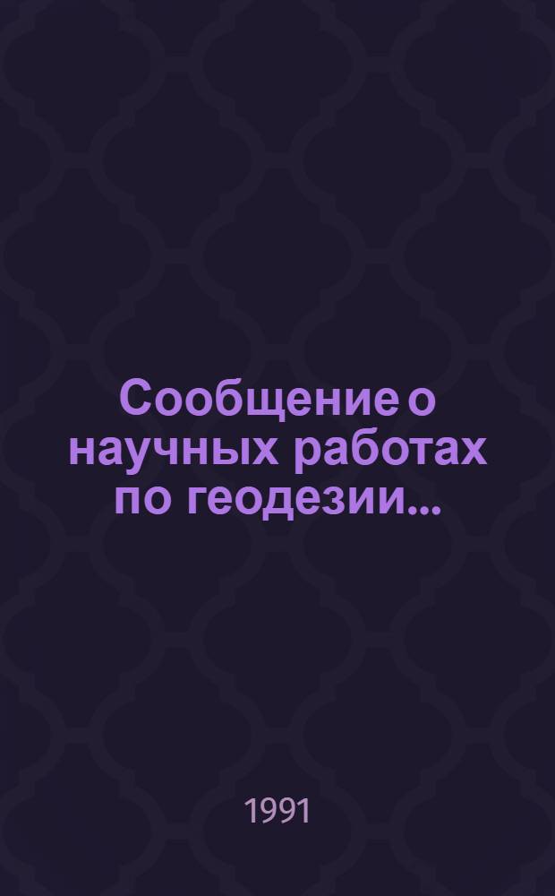 Сообщение о научных работах по геодезии... = Report on scientific activity in geodesy...