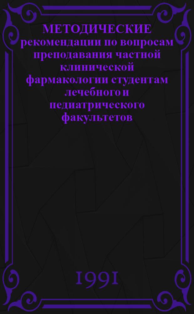 [МЕТОДИЧЕСКИЕ рекомендации по вопросам преподавания частной клинической фармакологии студентам лечебного и педиатрического факультетов] : Для преподавателей каф. и курсов клин. фармакологии