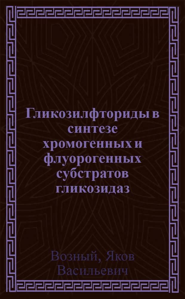 Гликозилфториды в синтезе хромогенных и флуорогенных субстратов гликозидаз : Дис. в форме науч. докл. на соиск. учен. степ. д-ра хим. наук : (02.00.10)